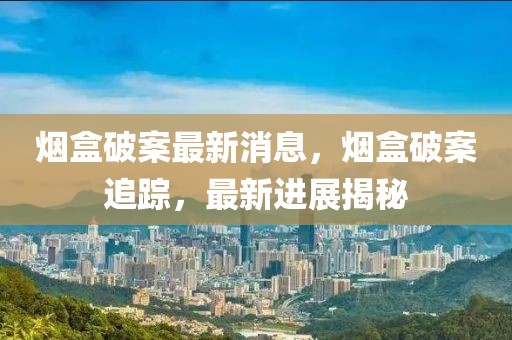 煙盒破案最新消息，煙盒破案追蹤，最新進展揭秘