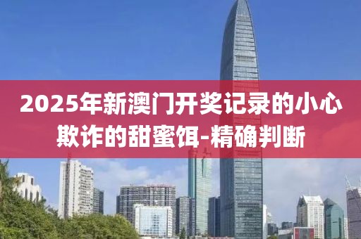 2025年新澳門開獎記錄的小心欺詐的甜蜜餌-精確判斷