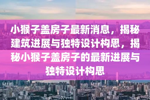 小猴子蓋房子最新消息，揭秘建筑進(jìn)展與獨(dú)特設(shè)計(jì)構(gòu)思，揭秘小猴子蓋房子的最新進(jìn)展與獨(dú)特設(shè)計(jì)構(gòu)思