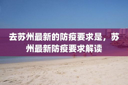 去蘇州最新的防疫要求是，蘇州最新防疫要求解讀