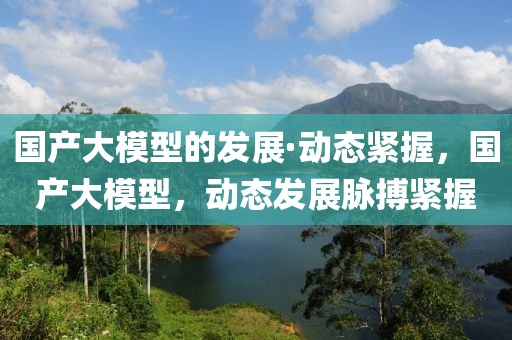 國產(chǎn)大模型的發(fā)展·動態(tài)緊握，國產(chǎn)大模型，動態(tài)發(fā)展脈搏緊握