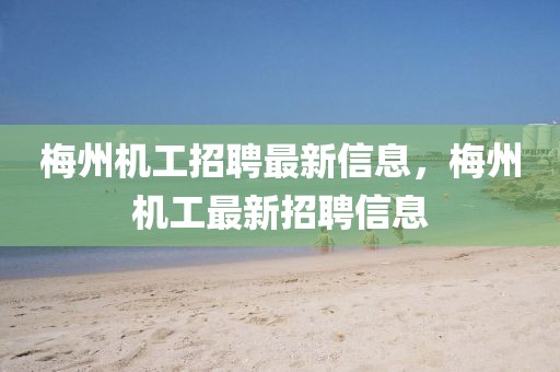 梅州機工招聘最新信息，梅州機工最新招聘信息
