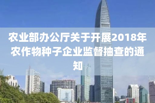 農業部辦公廳關于開展2018年農作物種子企業監督抽查的通知