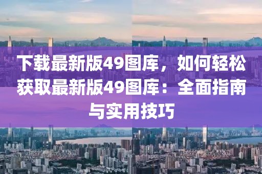 下載最新版49圖庫，如何輕松獲取最新版49圖庫：全面指南與實用技巧