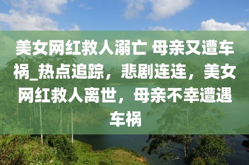 美女網紅救人溺亡 母親又遭車禍_熱點追蹤，悲劇連連，美女網紅救人離世，母親不幸遭遇車禍