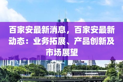 百家安最新消息，百家安最新動態(tài)：業(yè)務拓展、產(chǎn)品創(chuàng)新及市場展望