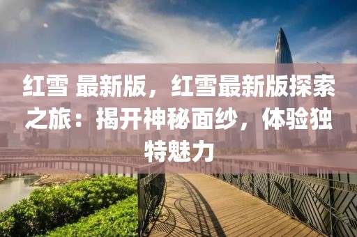 紅雪 最新版，紅雪最新版探索之旅：揭開神秘面紗，體驗獨特魅力