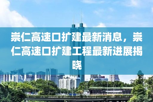 崇仁高速口擴建最新消息，崇仁高速口擴建工程最新進展揭曉