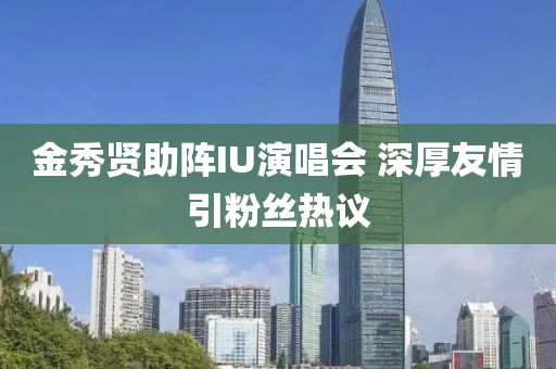 金秀賢助陣IU演唱會 深厚友情引粉絲熱議