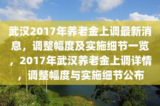 武漢2017年養老金上調最新消息，調整幅度及實施細節一覽，2017年武漢養老金上調詳情，調整幅度與實施細節公布