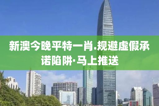 新澳今晚平特一肖.規避虛假承諾陷阱·馬上推送
