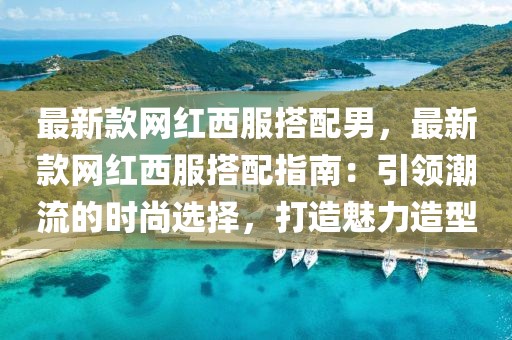 最新款網(wǎng)紅西服搭配男，最新款網(wǎng)紅西服搭配指南：引領(lǐng)潮流的時(shí)尚選擇，打造魅力造型