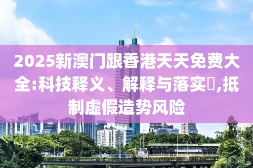 2025新澳門跟香港天天免費大全:科技釋義、解釋與落實?,抵制虛假造勢風險