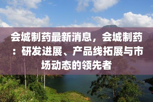 會城制藥最新消息，會城制藥：研發(fā)進展、產品線拓展與市場動態(tài)的領先者