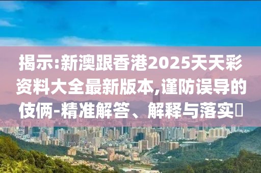 揭示:新澳跟香港2025天天彩資料大全最新版本,謹防誤導的伎倆-精準解答、解釋與落實?