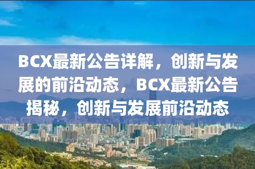 BCX最新公告詳解，創新與發展的前沿動態，BCX最新公告揭秘，創新與發展前沿動態