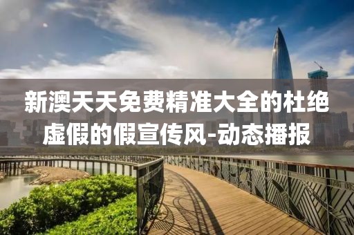新澳天天免費精準大全的杜絕虛假的假宣傳風-動態播報