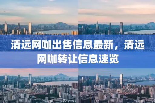 清遠網咖出售信息最新，清遠網咖轉讓信息速覽