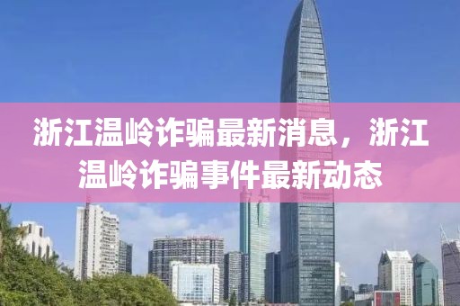 浙江溫嶺詐騙最新消息，浙江溫嶺詐騙事件最新動(dòng)態(tài)