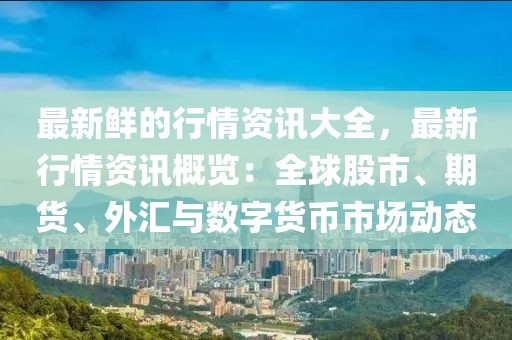 最新鮮的行情資訊大全，最新行情資訊概覽：全球股市、期貨、外匯與數(shù)字貨幣市場動態(tài)