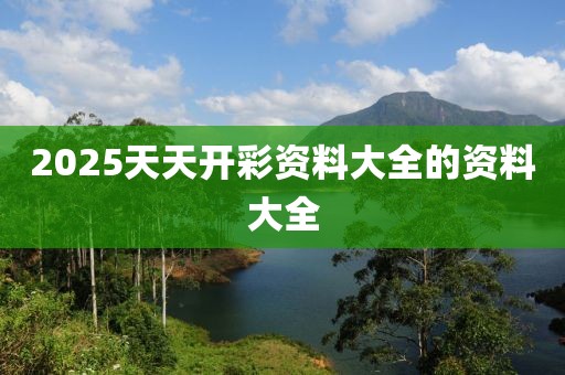 2025天天開彩資料大全的資料大全