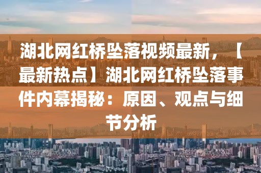 湖北網(wǎng)紅橋墜落視頻最新，【最新熱點(diǎn)】湖北網(wǎng)紅橋墜落事件內(nèi)幕揭秘：原因、觀點(diǎn)與細(xì)節(jié)分析