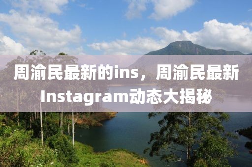 周渝民最新的ins，周渝民最新Instagram動態大揭秘
