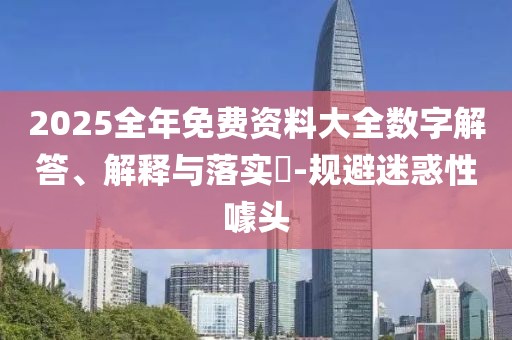 2025全年免費資料大全數字解答、解釋與落實?-規避迷惑性噱頭