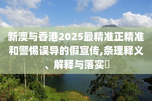新澳與香港2025最精準正精準和警惕誤導的假宣傳,條理釋義、解釋與落實?