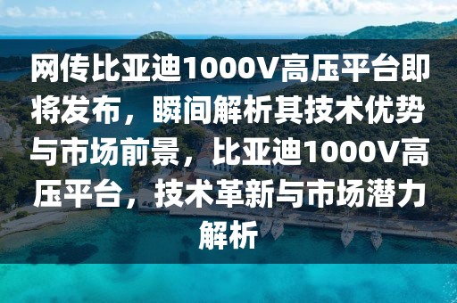 網傳比亞迪1000V高壓平臺即將發布，瞬間解析其技術優勢與市場前景，比亞迪1000V高壓平臺，技術革新與市場潛力解析