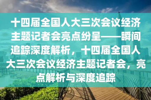 十四屆全國人大三次會議經濟主題記者會亮點紛呈——瞬間追蹤深度解析，十四屆全國人大三次會議經濟主題記者會，亮點解析與深度追蹤