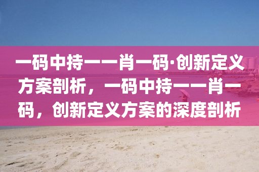 一碼中持一一肖一碼·創(chuàng)新定義方案剖析，一碼中持一一肖一碼，創(chuàng)新定義方案的深度剖析