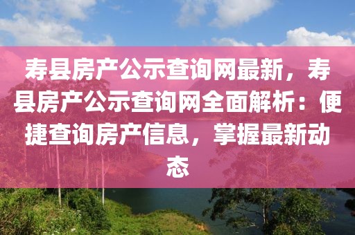 壽縣房產公示查詢網最新，壽縣房產公示查詢網全面解析：便捷查詢房產信息，掌握最新動態