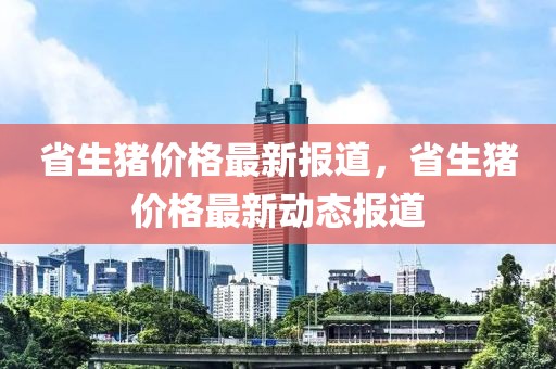 省生豬價格最新報道，省生豬價格最新動態報道