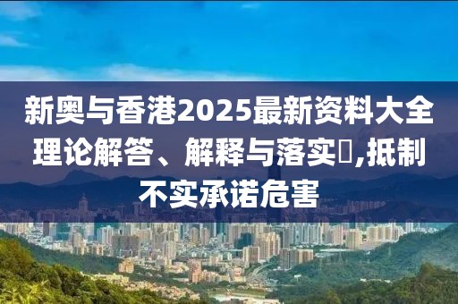 新奧與香港2025最新資料大全理論解答、解釋與落實?,抵制不實承諾危害
