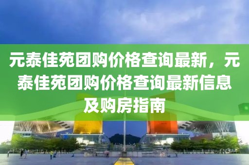 元泰佳苑團購價格查詢最新，元泰佳苑團購價格查詢最新信息及購房指南
