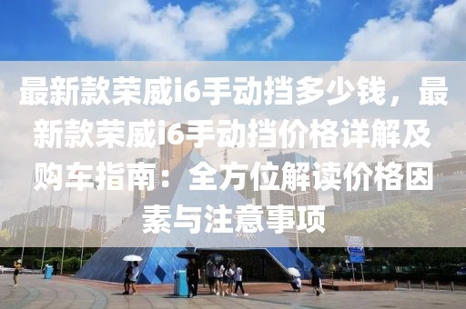 最新款榮威i6手動擋多少錢，最新款榮威i6手動擋價格詳解及購車指南：全方位解讀價格因素與注意事項