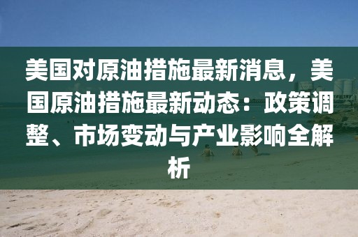 美國對原油措施最新消息，美國原油措施最新動態(tài)：政策調(diào)整、市場變動與產(chǎn)業(yè)影響全解析