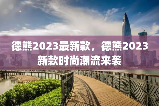 德熊2023最新款，德熊2023新款時(shí)尚潮流來(lái)襲