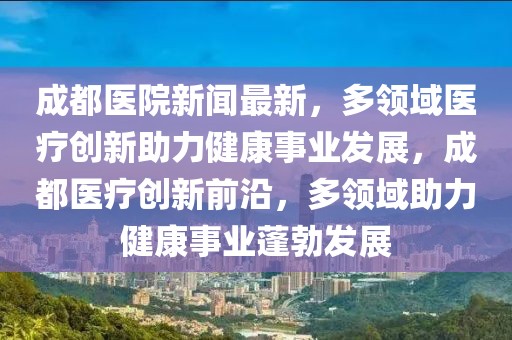成都醫(yī)院新聞最新，多領(lǐng)域醫(yī)療創(chuàng)新助力健康事業(yè)發(fā)展，成都醫(yī)療創(chuàng)新前沿，多領(lǐng)域助力健康事業(yè)蓬勃發(fā)展
