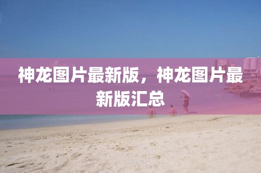 神龍圖片最新版，神龍圖片最新版匯總