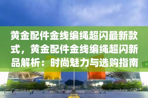 黃金配件金線編繩超閃最新款式，黃金配件金線編繩超閃新品解析：時尚魅力與選購指南