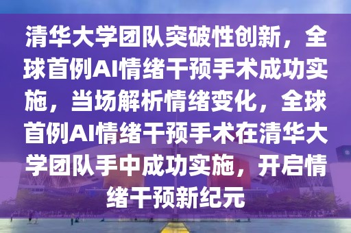 清華大學團隊突破性創新，全球首例AI情緒干預手術成功實施，當場解析情緒變化，全球首例AI情緒干預手術在清華大學團隊手中成功實施，開啟情緒干預新紀元