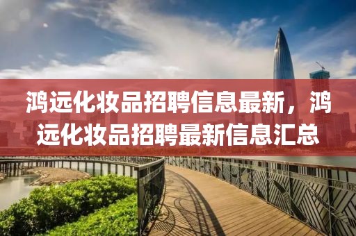 鴻遠化妝品招聘信息最新，鴻遠化妝品招聘最新信息匯總