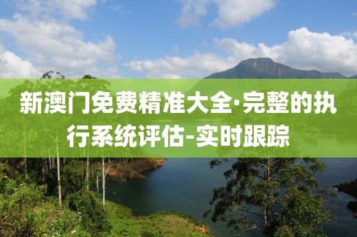 新澳門免費精準大全·完整的執行系統評估-實時跟蹤