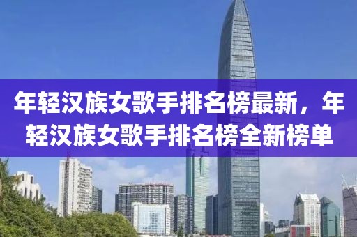 年輕漢族女歌手排名榜最新，年輕漢族女歌手排名榜全新榜單