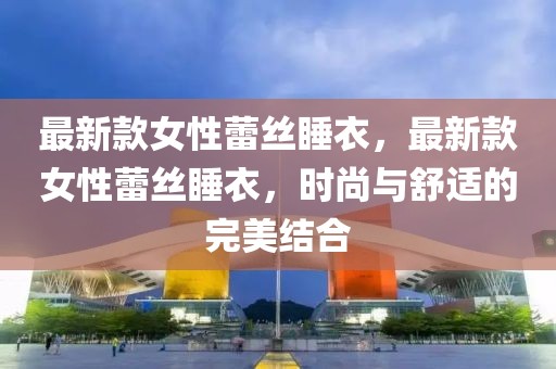 最新款女性蕾絲睡衣，最新款女性蕾絲睡衣，時尚與舒適的完美結合