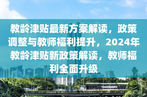 教齡津貼最新方案解讀，政策調(diào)整與教師福利提升，2024年教齡津貼新政策解讀，教師福利全面升級