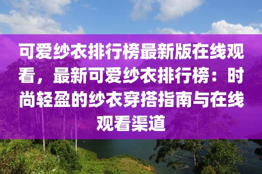 可愛紗衣排行榜最新版在線觀看，最新可愛紗衣排行榜：時(shí)尚輕盈的紗衣穿搭指南與在線觀看渠道