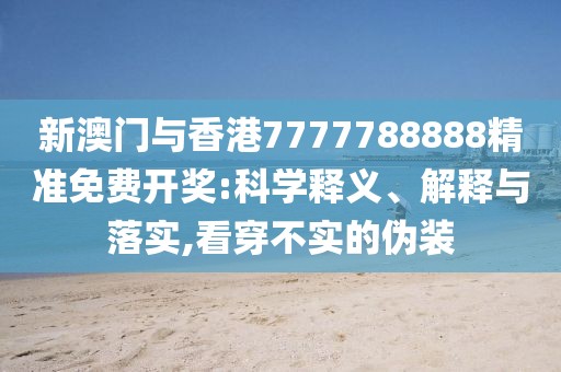 新澳門與香港7777788888精準免費開獎:科學釋義、解釋與落實,看穿不實的偽裝
